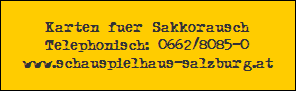 Karten fuer Sakkorausch
Telephonisch: 0662/8085-0
www.schauspielhaus-salzburg.at